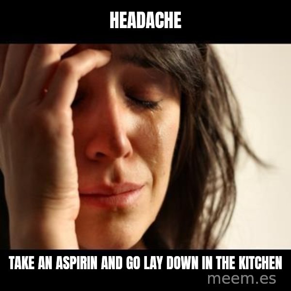 crying girl sad meme: headache / take an aspirin and go lay down in the kitchen