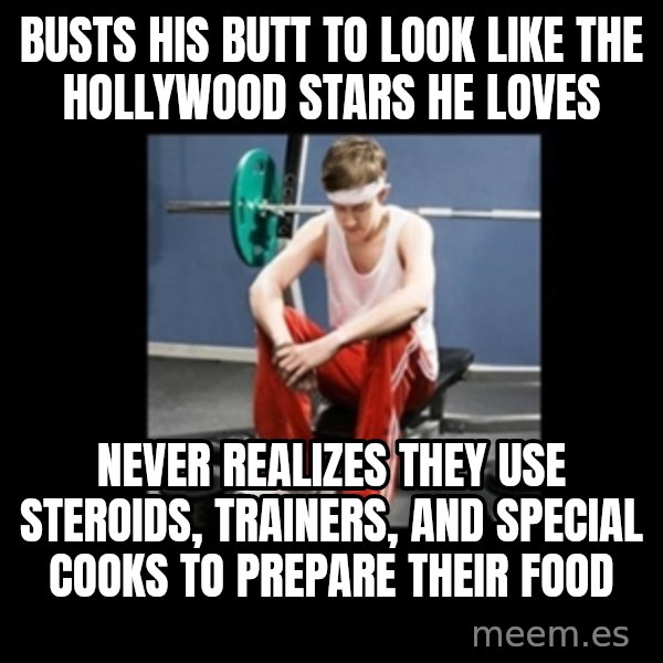 Annoying Gym Newbie meme: busts his butt to look like the hollywood stars he loves / never realizes they use steroids, trainers, and special cooks to prepare their food