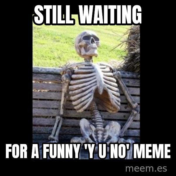 Still Waiting meme: Still waiting / For a funny 'y u no' meme