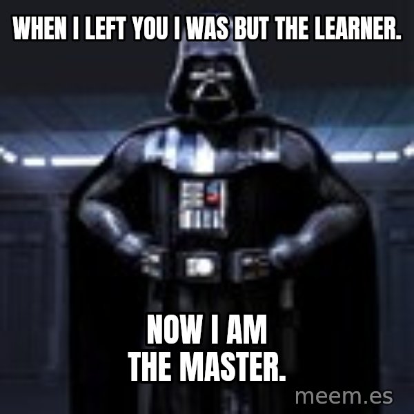 Darth Vader meme: When I left you I was but the learner. / Now I am the master.