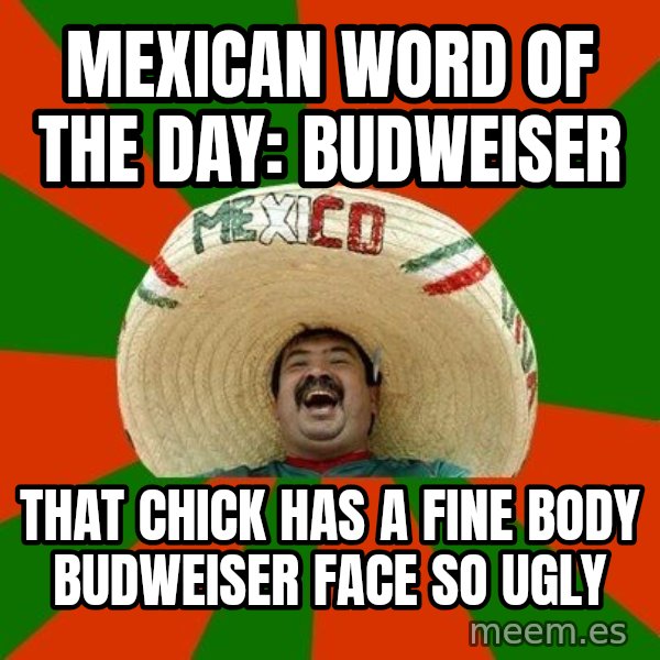 Successful Mexican meme: MEXICAN WORD OF THE DAY: BUDWEISER / THAT CHICK HAS A FINE BODY BUDWEISER FACE SO UGLY
