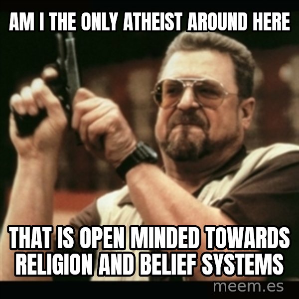 am i the only one around here meme: Am i the only atheist around here / that is open minded towards religion and belief systems