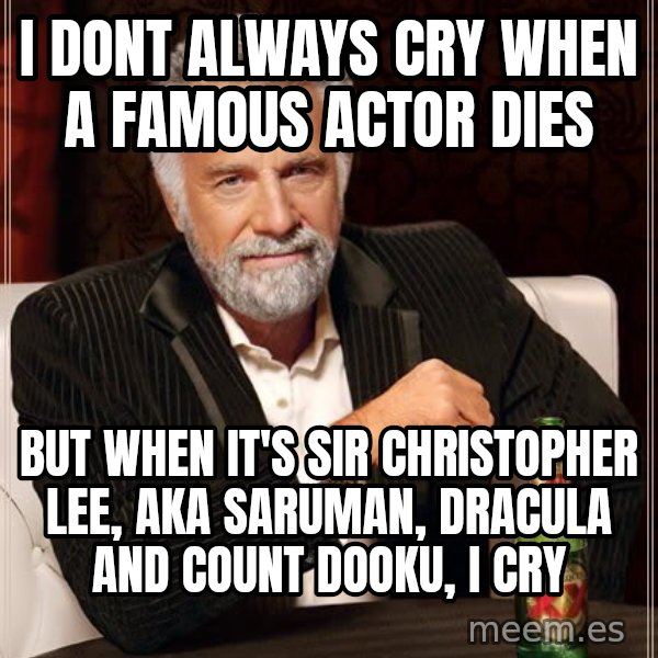 The Most Interesting Man In The World meme: I DONT ALWAYS CRY WHEN A FAMOUS ACTOR DIES / BUT WHEN IT'S  SIR CHRISTOPHER LEE, AKA SARUMAN, DRACULA AND COUNT DOOKU, I CRY