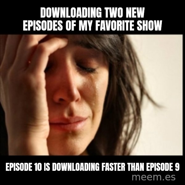 First World Problems meme: Downloading two new episodes of my favorite show / Episode 10 is downloading faster than Episode 9