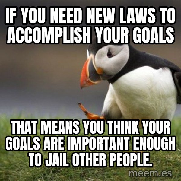 Unpopular Opinion Puffin meme: if you need new laws to accomplish your goals / that means you think your goals are important enough to jail other people.