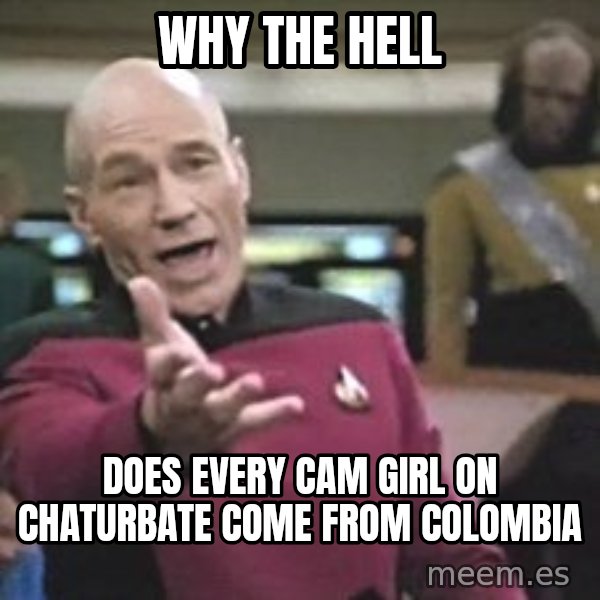 Captain Picard meme: Why the hell / Does every Cam girl on chaturbate come from Colombia