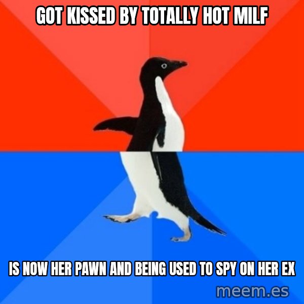 Socially Awesome Awkward Penguin meme: got kissed by totally hot milf / is now her pawn and being used to spy on her ex