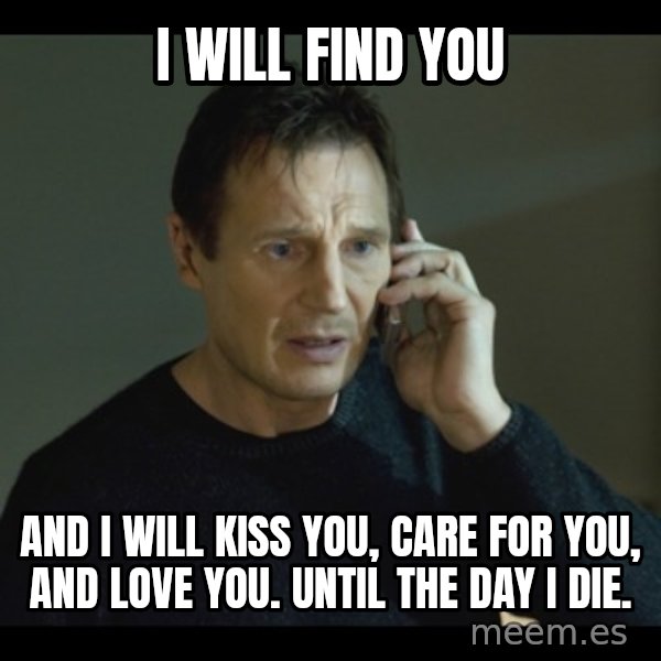 I will Find You Meme meme: I will find you / And I will kiss you, care for you, and love you. Until the day I die.