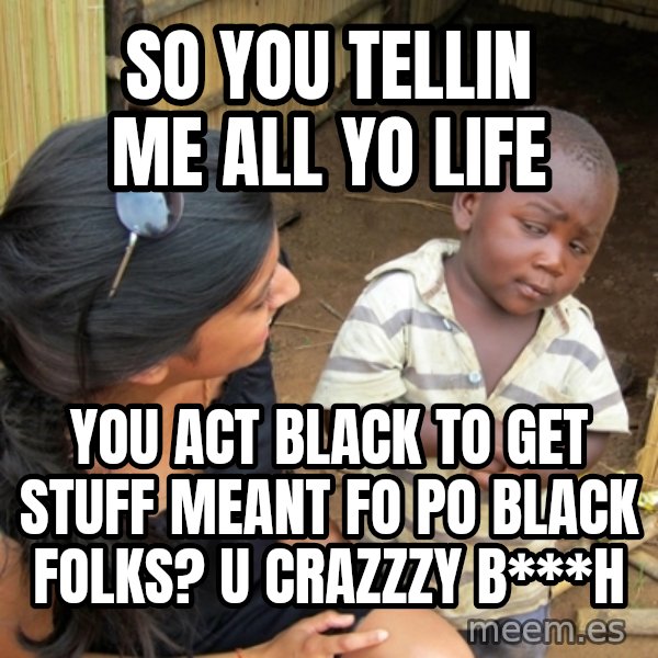 you mean to tell me black kid meme: so you tellin me all yo life / you act black to get stuff meant fo po black folks? u crazzzy b***H