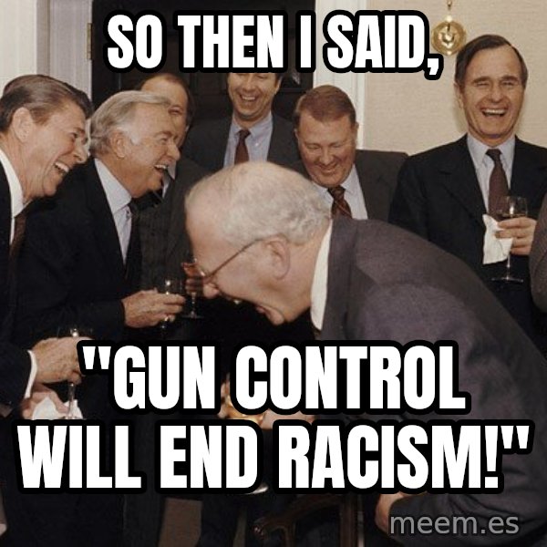 So Then I Said... meme: So then I said, / "Gun control will end racism!"