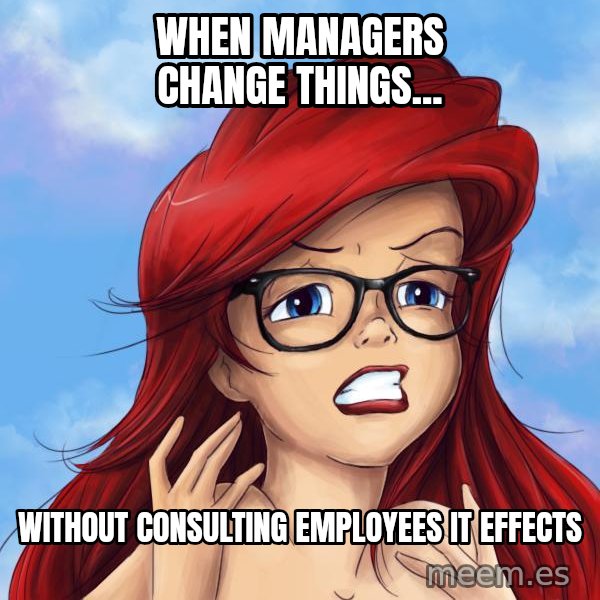 Hipster Ariel meme: when managers change things... / without consulting employees it effects