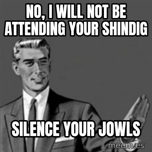 Correction Guy meme: no, I will not be attending your shindig / silence your jowls
