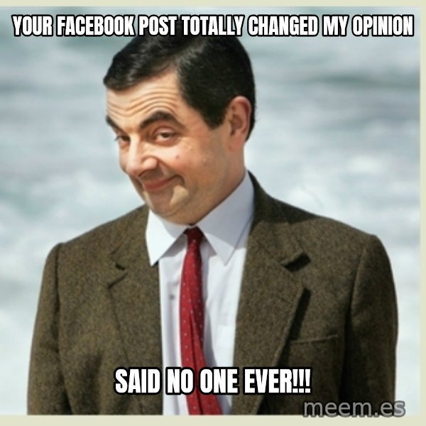 MR bean meme: Your facebook post totally changed my opinion / said no one ever!!!