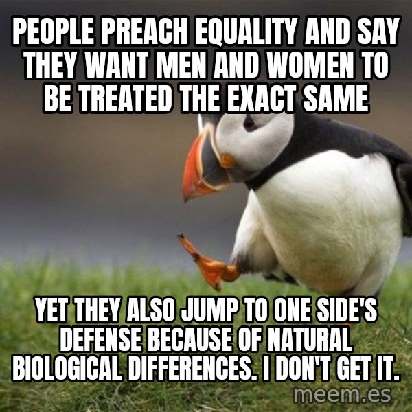 Unpopular Opinion Puffin meme: People preach equality and say they want men and women to be treated the exact same / yet they also jump to one side's defense because of natural biological differences. I don't get it.