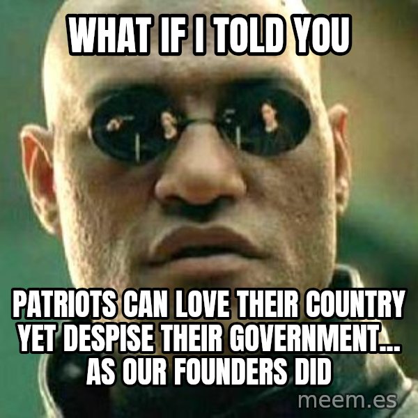What if I told you / Matrix Morpheus meme: what if i told you / patriots can love their country yet despise their government... as our founders did