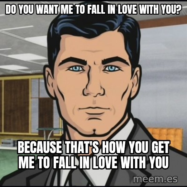 Archer meme: Do you want me to fall in love with you? / because that's how you get me to fall in love with you