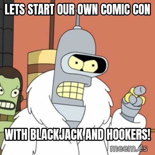 bender blackjack and hookers meme: Lets Start our own Comic Con / With Blackjack and Hookers!