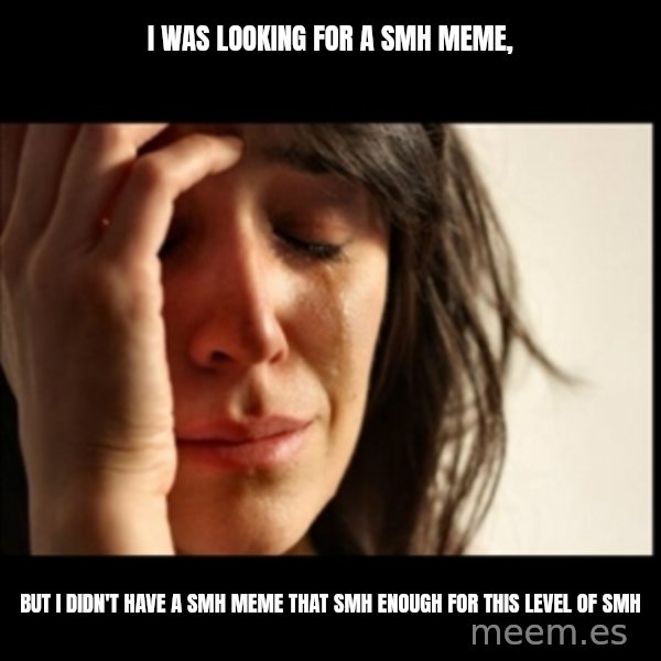 First World Problems meme: I was looking for a SMH meme, / but I didn't have a SMH meme that SMH enough for this level of SMH