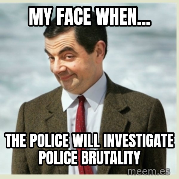 MR bean meme: My face when... / the police will investigate police brutality
