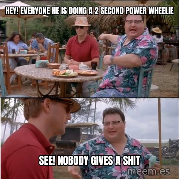 See? Nobody Cares meme: HEY! Everyone he is doing a 2 second power wheelie / See! nobody gives a shit
