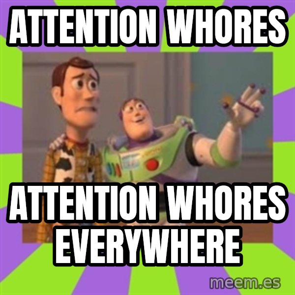 X, X Everywhere  meme: Attention Whores / Attention whores everywhere