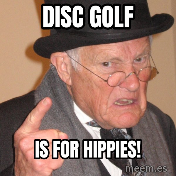 Angry Old Man meme: disc golf / is for hippies!