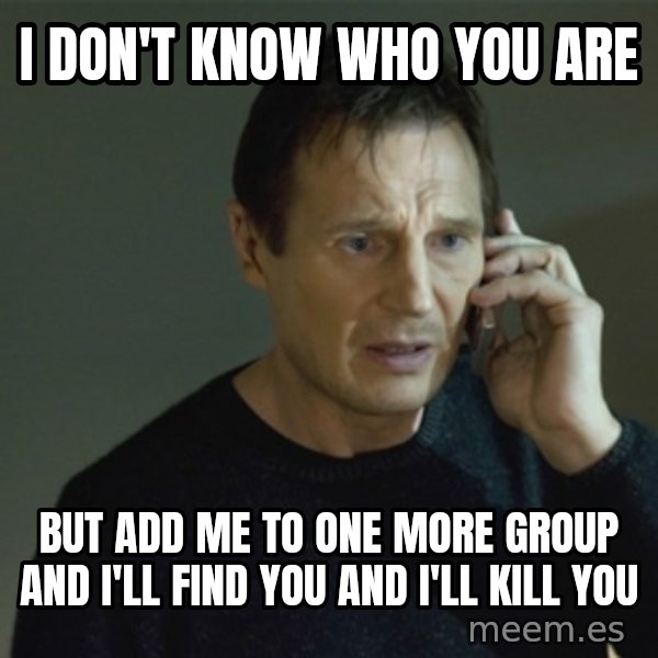 I don't know who you are... meme: I don't know who you are / but add me to one more group and I'll find you and I'll kill  you