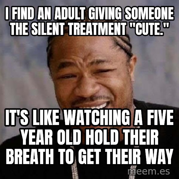 Yo Dawg meme: I find an adult giving someone the silent treatment "cute." / It's like watching a five year old hold their breath to get their way