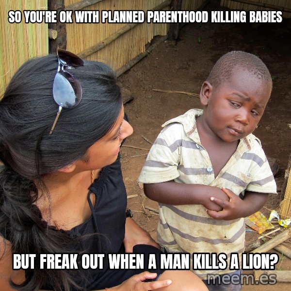 Skeptical African Child meme: SO YOU'RE OK WITH PLANNED PARENTHOOD KILLING BABIES / BUT FREAK OUT WHEN A MAN KILLS A LION?