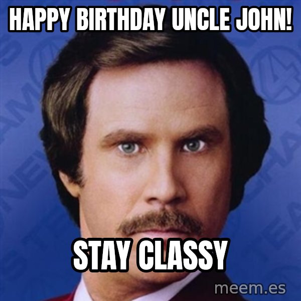 Ron Burgundy meme: HAPPY BIRTHDAY UNCLE JOHN! / Stay classy
