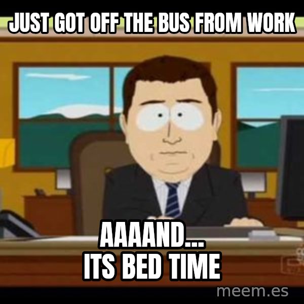 south park aand it's gone meme: JUST GOT off the bus fROM WORK / AAAAND... ITS BED TIME