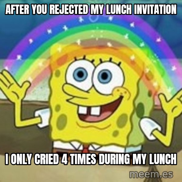 Spongebob meme: after You rejected my lunch invitation / I only cried 4 times during my lunch