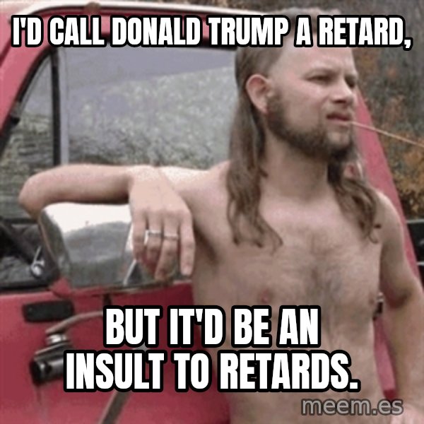 Almost Politically Correct Redneck meme: I'd call Donald Trump a Retard, / but it'd be an insult to retards.