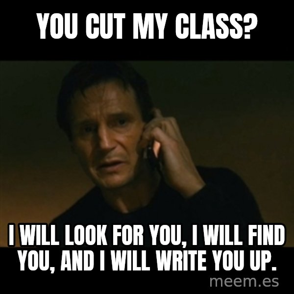 liam neeson taken meme: You cut my class? / I will look for you, I will find you, and I will write you up.
