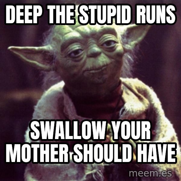 Yoda meme: deep the stupid runs / swallow your mother should have