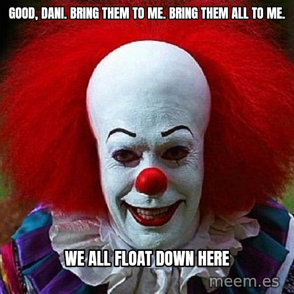 Pennywise the Clown meme: Good, Dani. Bring them to me. Bring them all to me. / We all float down here