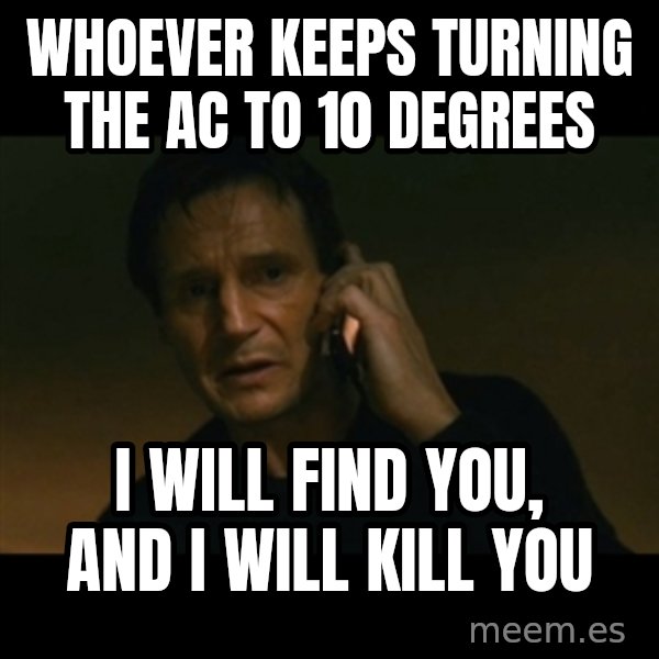 liam neeson taken meme: WHOEVER KEEPS TURNING THE AC TO 10 DEGREES / I WILL FIND YOU, AND I WILL KILL YOU