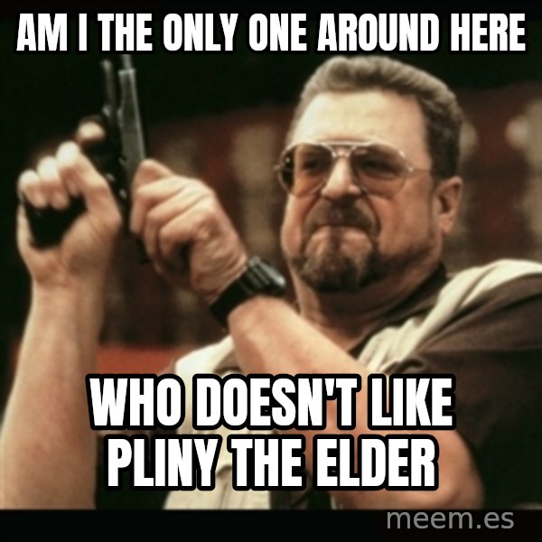 am i the only one around here meme: Am I the only one around here / who doesn't like Pliny The Elder