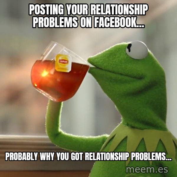 Kermit The Frog Drinking Tea meme: posting your relationship problems on facebook... / Probably why you got relationship problems...
