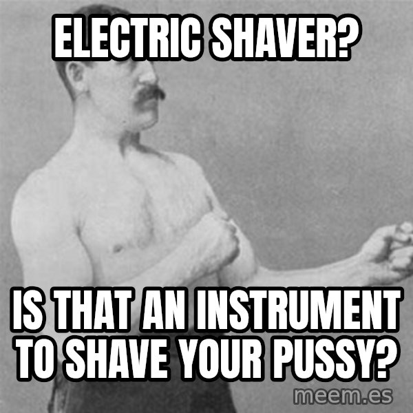 overly manlyman meme: electric shaver? / is that an instrument to shave your pussy?