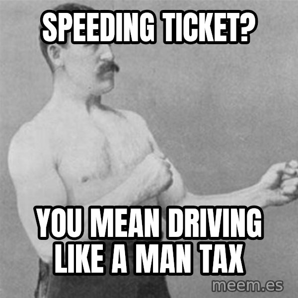 overly manlyman meme: Speeding Ticket? / You mean driving like a man tax