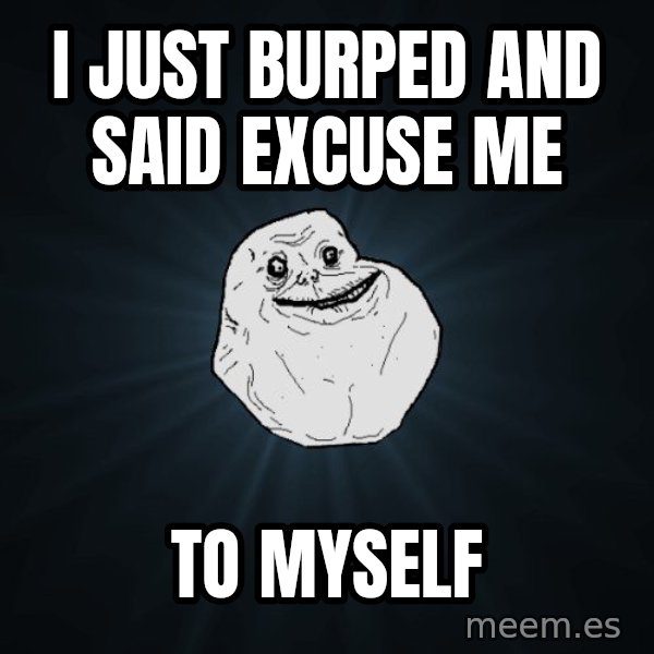 Forever Alone meme: I JUST BURPED AND SAID EXCUSE ME / TO MYSELF