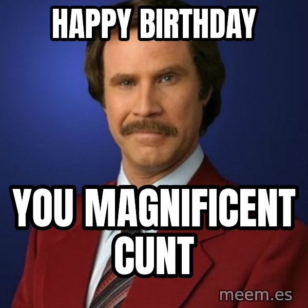 Anchorman Birthday meme: HAPPY BIRTHDAY / YOU MAGNIFICENT CUNT