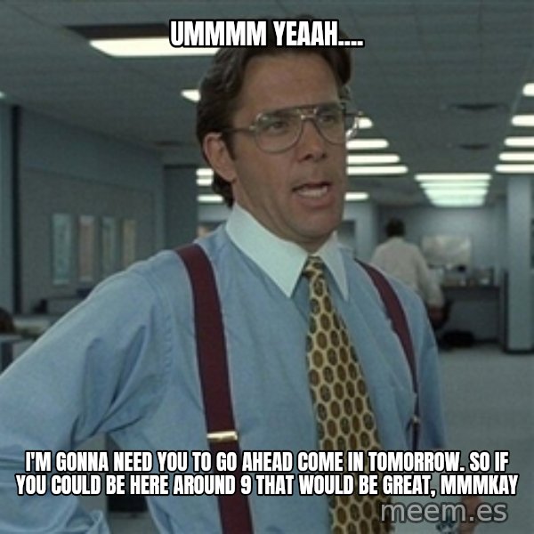 Bill Lumbergh meme: Ummmm yeaah.... / I'm gonna need you to go ahead come in tomorrow. So if you could be here around 9 that would be great, mmmkay
