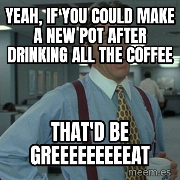 Yeah that'd be great... meme: yeah, if you could make a new pot after drinking all the coffee / that'd be greeeeeeeeeat