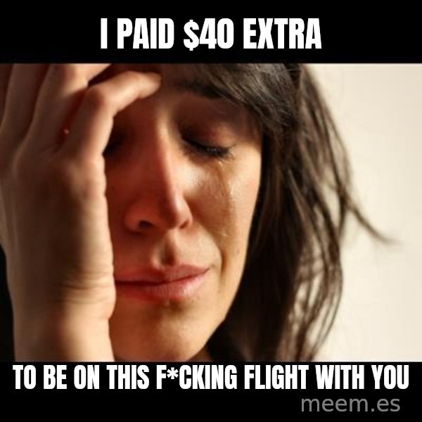 crying girl sad meme: i paid $40 extra / to be on this f*cking flight with you