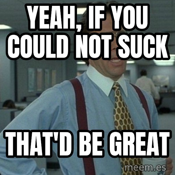 Yeah that'd be great... meme: yeah, if you could not suck / that'd be great