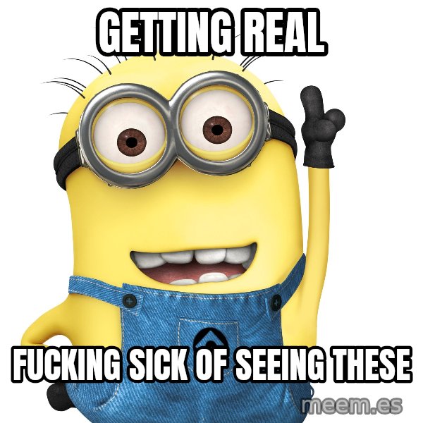 Despicable Me Minion meme: Getting real / fucking sick of seeing these