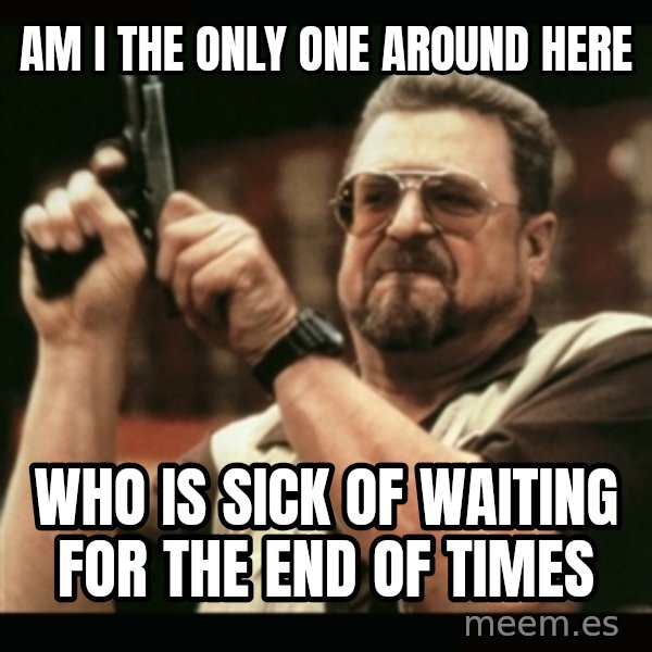 am i the only one around here meme: am i the only one around here / who is sick of waiting for the end of times
