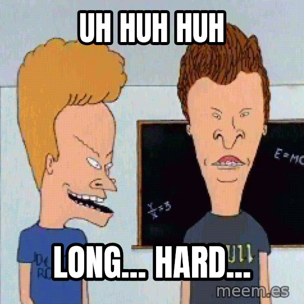 Beavis and butthead meme: uh huh huh / long... hard...